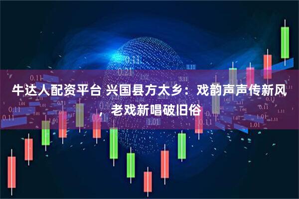 牛达人配资平台 兴国县方太乡：戏韵声声传新风，老戏新唱破旧俗