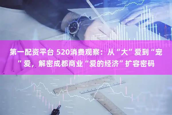 第一配资平台 520消费观察：从“大”爱到“宠”爱，解密成都商业“爱的经济”扩容密码
